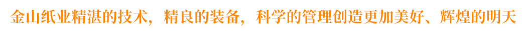 金山紙業(yè)精湛的技術(shù)，精良的裝備，科學(xué)的管理創(chuàng)造更加美好、輝煌的明天